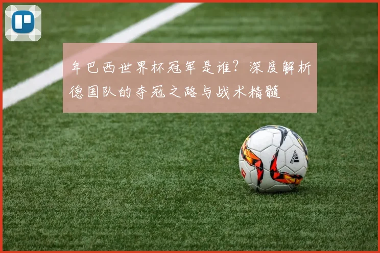年巴西世界杯冠军是谁？深度解析德国队的夺冠之路与战术精髓