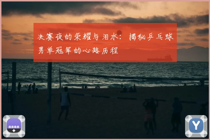 决赛夜的荣耀与泪水：揭秘乒乓球男单冠军的心路历程