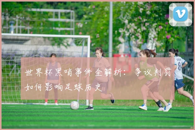 世界杯黑哨事件全解析：争议判罚如何影响足球历史