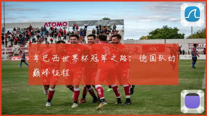 年巴西世界杯冠军之路：德国队的巅峰征程