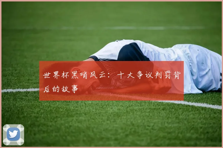 世界杯黑哨风云：十大争议判罚背后的故事