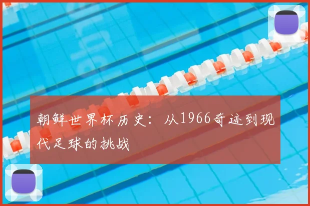 朝鲜世界杯历史：从1966奇迹到现代足球的挑战
