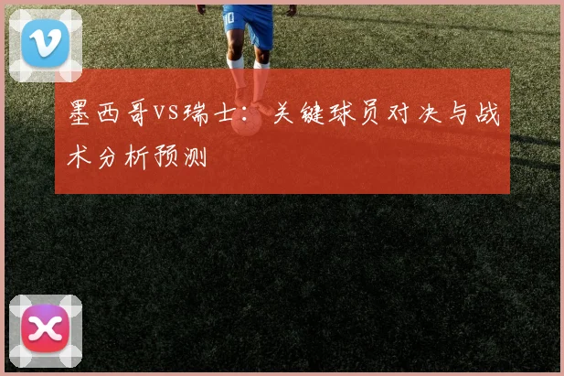 墨西哥vs瑞士：关键球员对决与战术分析预测