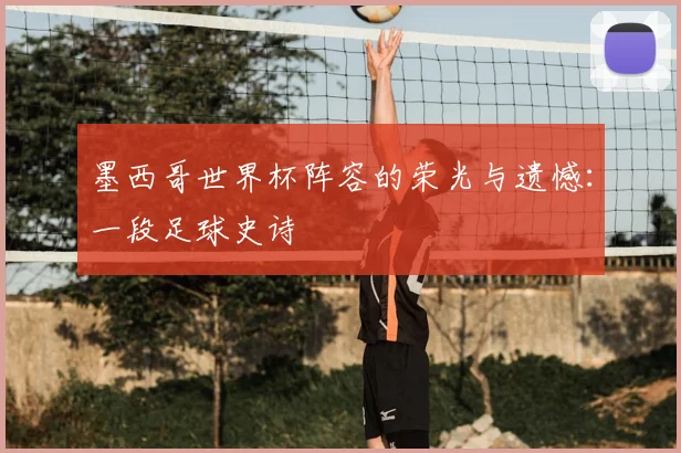 墨西哥世界杯阵容的荣光与遗憾：一段足球史诗