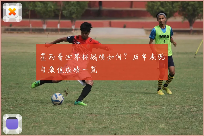 墨西哥世界杯战绩如何？历年表现与最佳成绩一览