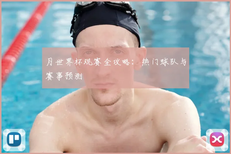 月世界杯观赛全攻略：热门球队与赛事预测