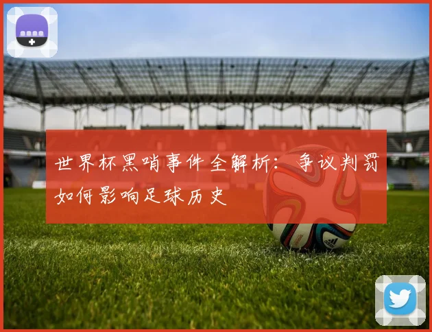 世界杯黑哨事件全解析：争议判罚如何影响足球历史