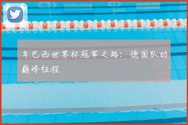 年巴西世界杯冠军之路：德国队的巅峰征程