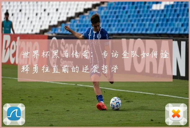世界杯黑马传奇：专访全队如何诠释勇往直前的逆袭哲学
