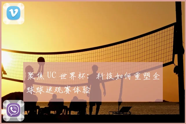 聚焦 UC 世界杯：科技如何重塑全球球迷观赛体验