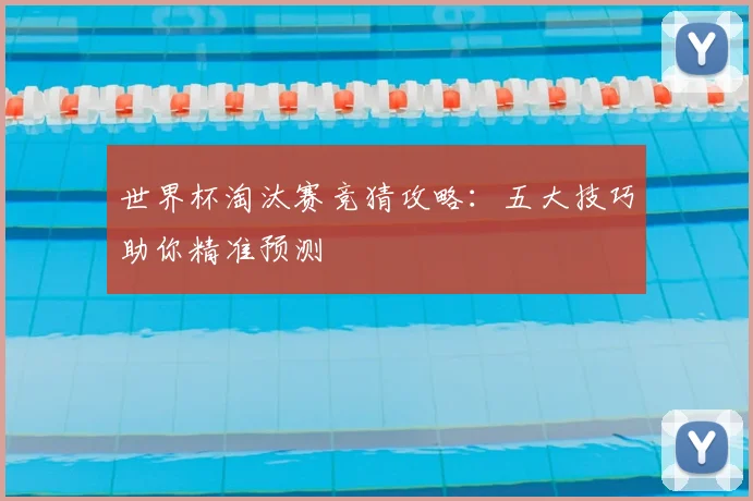世界杯淘汰赛竞猜攻略：五大技巧助你精准预测