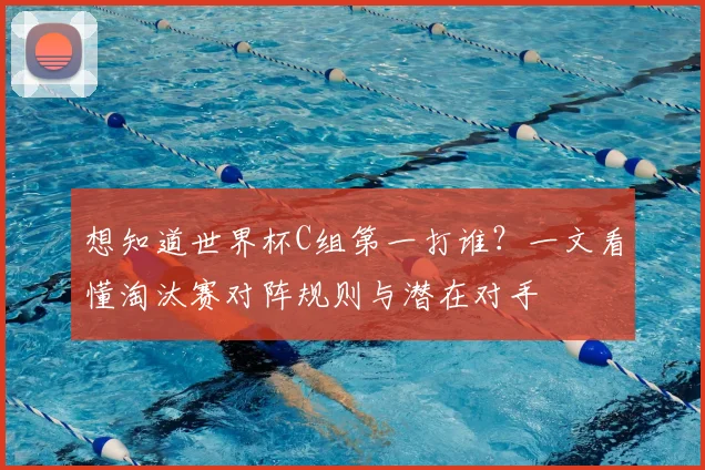 想知道世界杯C组第一打谁?一文看懂淘汰赛对阵规则与潜在对手