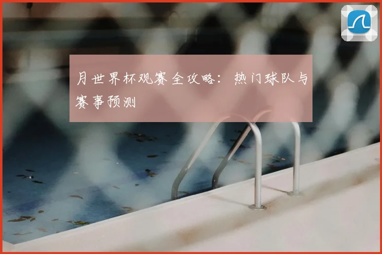 月世界杯观赛全攻略：热门球队与赛事预测