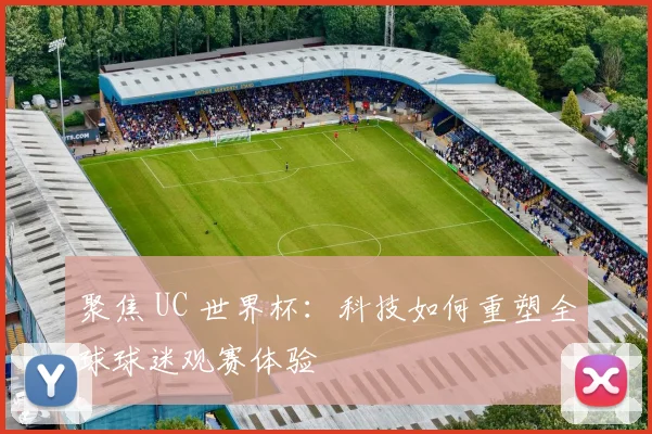 聚焦 UC 世界杯:科技如何重塑全球球迷观赛体验