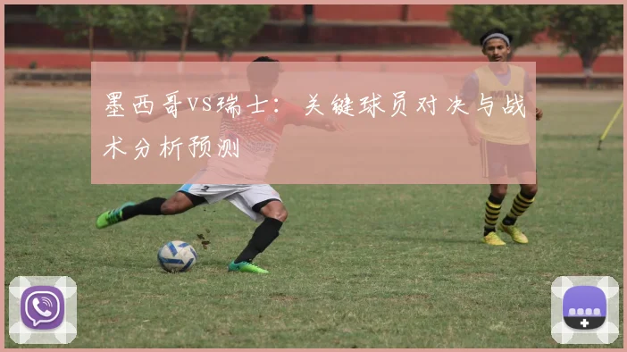 墨西哥vs瑞士：关键球员对决与战术分析预测