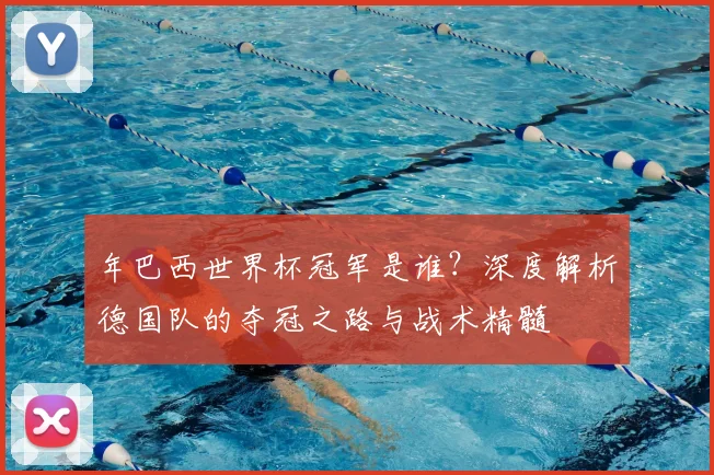 年巴西世界杯冠军是谁？深度解析德国队的夺冠之路与战术精髓