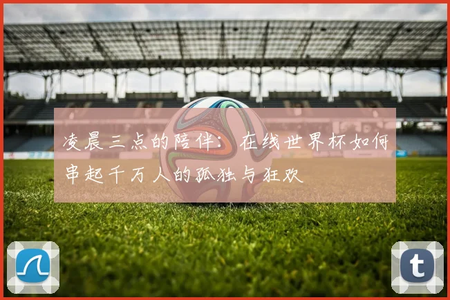凌晨三点的陪伴：在线世界杯如何串起千万人的孤独与狂欢