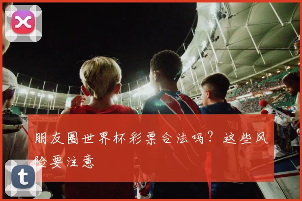 朋友圈世界杯彩票合法吗？这些风险要注意