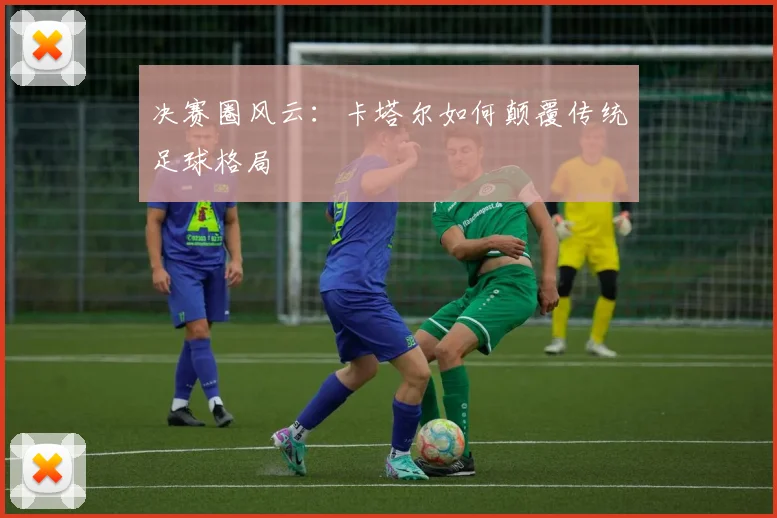 决赛圈风云：卡塔尔如何颠覆传统足球格局