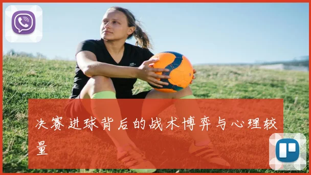 决赛进球背后的战术博弈与心理较量