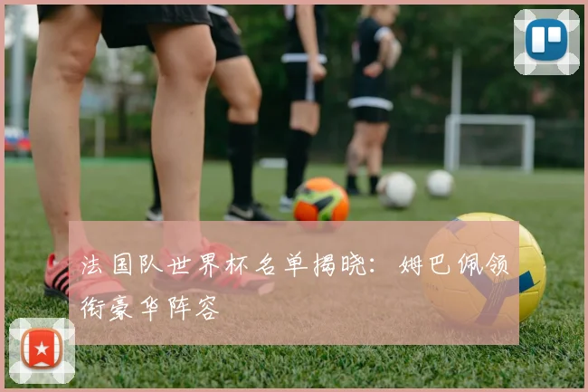 法国队世界杯名单揭晓:姆巴佩领衔豪华阵容