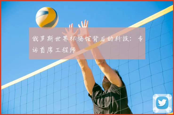俄罗斯世界杯场馆背后的科技：专访首席工程师