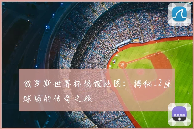 俄罗斯世界杯场馆地图:揭秘12座球场的传奇之旅