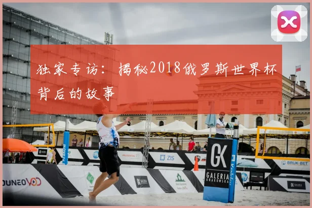 独家专访：揭秘2018俄罗斯世界杯背后的故事