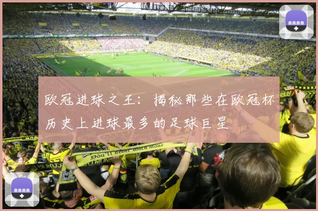 欧冠进球之王：揭秘那些在欧冠杯历史上进球最多的足球巨星