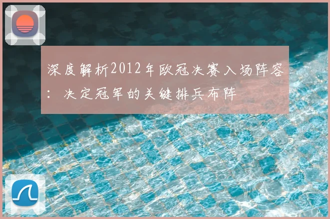 深度解析2012年欧冠决赛入场阵容：决定冠军的关键排兵布阵