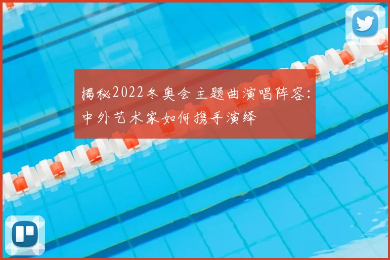 揭秘2022冬奥会主题曲演唱阵容：中外艺术家如何携手演绎