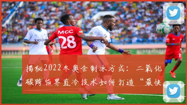 揭秘2022冬奥会制冰方式：二氧化碳跨临界直冷技术如何打造“最快的冰”