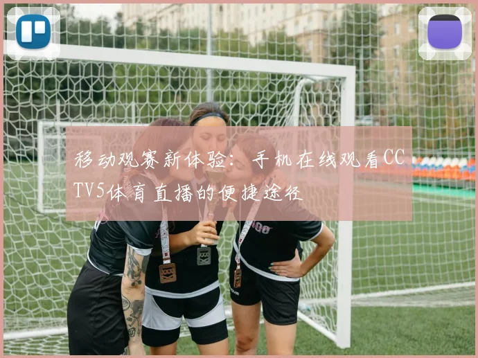 移动观赛新体验:手机在线观看CCTV5体育直播的便捷途径