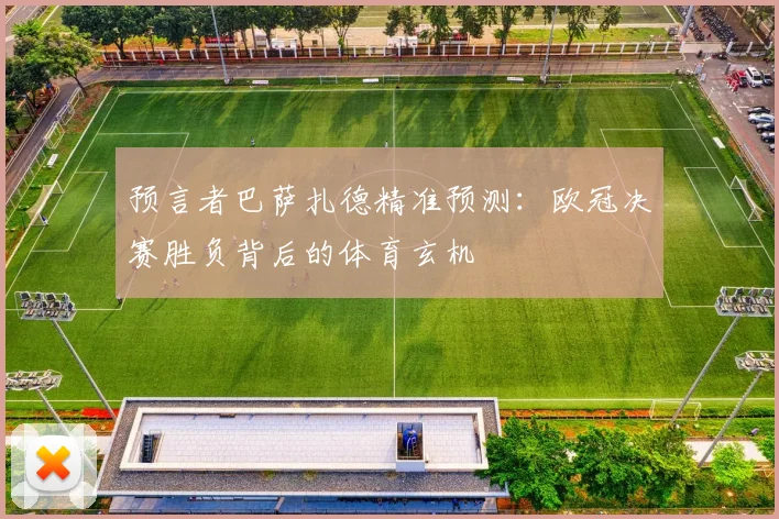 预言者巴萨扎德精准预测：欧冠决赛胜负背后的体育玄机