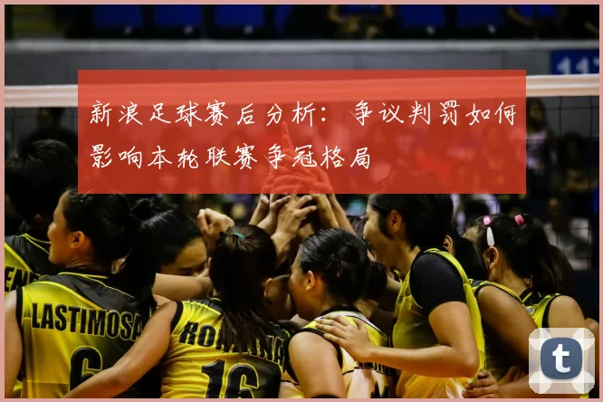 新浪足球赛后分析：争议判罚如何影响本轮联赛争冠格局