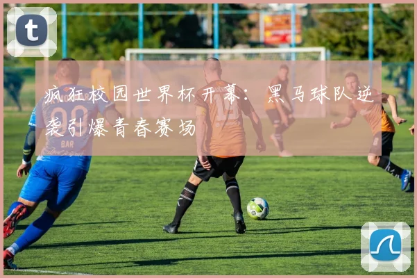 疯狂校园世界杯开幕：黑马球队逆袭引爆青春赛场