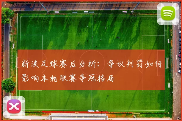 新浪足球赛后分析:争议判罚如何影响本轮联赛争冠格局