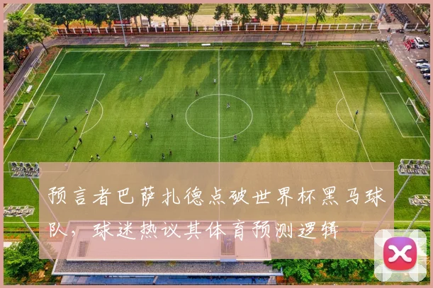 预言者巴萨扎德点破世界杯黑马球队，球迷热议其体育预测逻辑