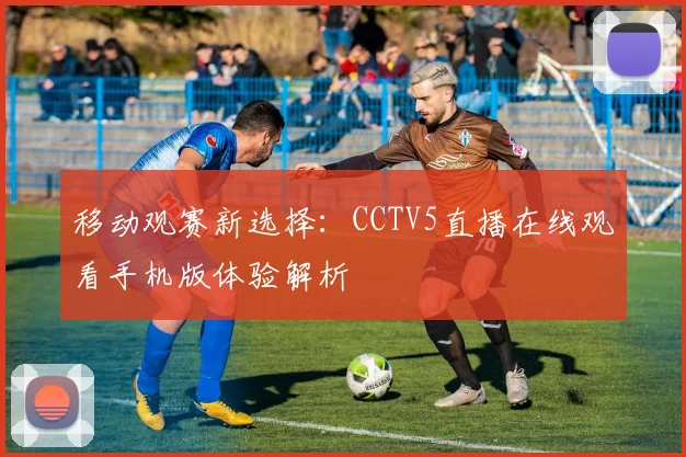 移动观赛新选择：CCTV5直播在线观看手机版体验解析