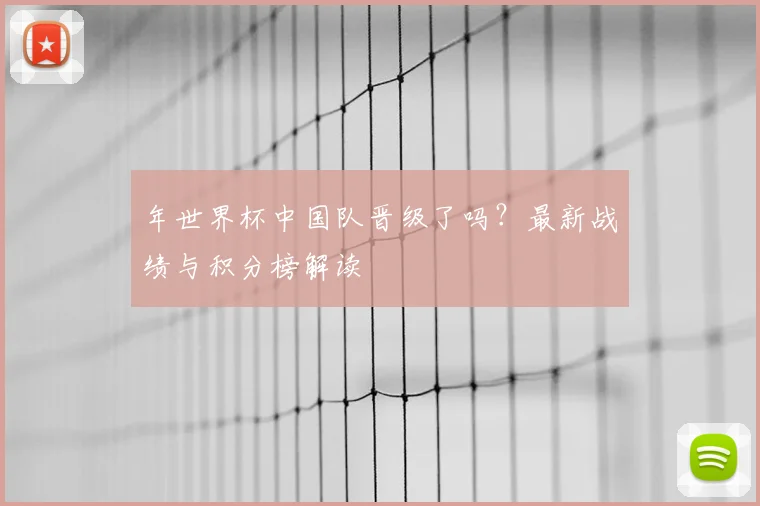 年世界杯中国队晋级了吗？最新战绩与积分榜解读
