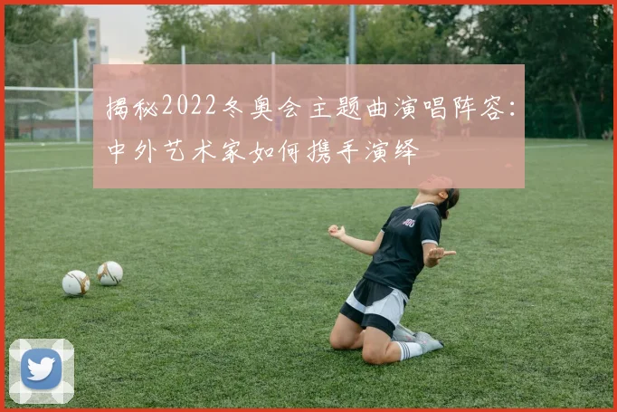 揭秘2022冬奥会主题曲演唱阵容：中外艺术家如何携手演绎