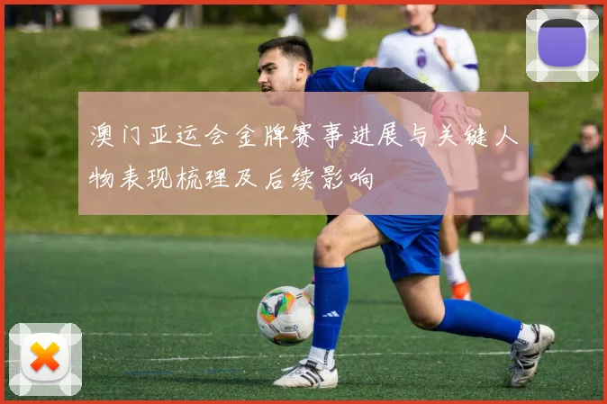 澳门亚运会金牌赛事进展与关键人物表现梳理及后续影响